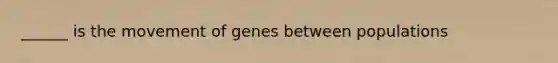 ______ is the movement of genes between populations