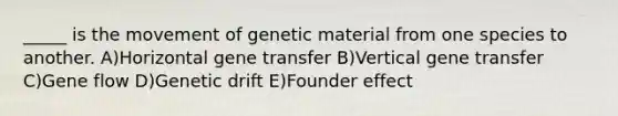 _____ is the movement of genetic material from one species to another. A)Horizontal gene transfer B)Vertical gene transfer C)Gene flow D)Genetic drift E)Founder effect