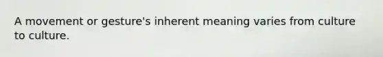 A movement or gesture's inherent meaning varies from culture to culture.