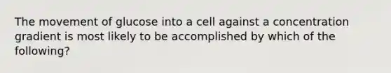 The movement of glucose into a cell against a concentration gradient is most likely to be accomplished by which of the following?