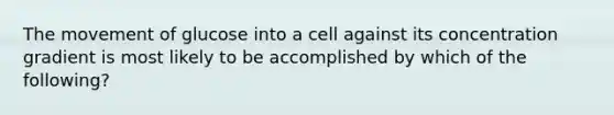 The movement of glucose into a cell against its concentration gradient is most likely to be accomplished by which of the following?