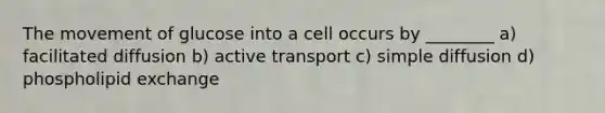 The movement of glucose into a cell occurs by ________ a) facilitated diffusion b) active transport c) simple diffusion d) phospholipid exchange