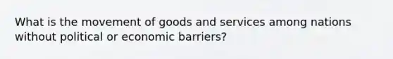 What is the movement of goods and services among nations without political or economic barriers?