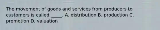 The movement of goods and services from producers to customers is called _____. A. distribution B. production C. promotion D. valuation