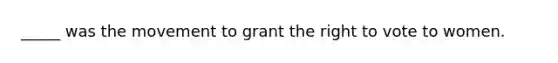 _____ was the movement to grant <a href='https://www.questionai.com/knowledge/kr9tEqZQot-the-right-to-vote' class='anchor-knowledge'>the right to vote</a> to women.