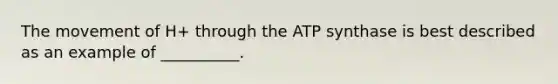 The movement of H+ through the ATP synthase is best described as an example of __________.