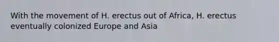 With the movement of H. erectus out of Africa, H. erectus eventually colonized Europe and Asia