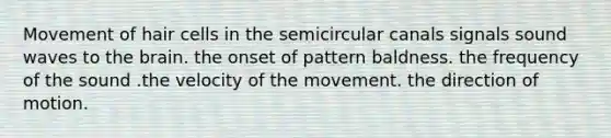 Movement of hair cells in the semicircular canals signals sound waves to the brain. the onset of pattern baldness. the frequency of the sound .the velocity of the movement. the direction of motion.