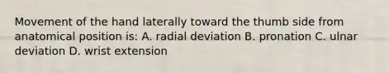 Movement of the hand laterally toward the thumb side from anatomical position is: A. radial deviation B. pronation C. ulnar deviation D. wrist extension