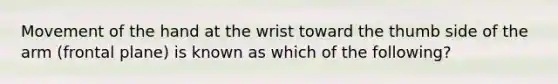 Movement of the hand at the wrist toward the thumb side of the arm (frontal plane) is known as which of the following?