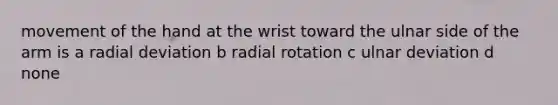 movement of the hand at the wrist toward the ulnar side of the arm is a radial deviation b radial rotation c ulnar deviation d none