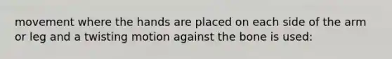 movement where the hands are placed on each side of the arm or leg and a twisting motion against the bone is used: