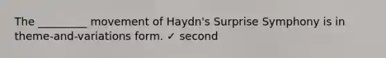 The _________ movement of Haydn's Surprise Symphony is in theme-and-variations form. ✓ second