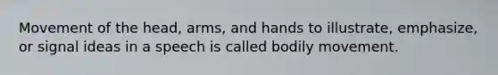 Movement of the head, arms, and hands to illustrate, emphasize, or signal ideas in a speech is called bodily movement.