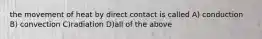 the movement of heat by direct contact is called A) conduction B) convection C)radiation D)all of the above