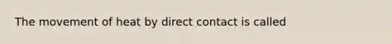 The movement of heat by direct contact is called