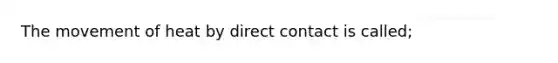 The movement of heat by direct contact is called;