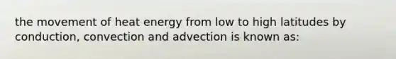 the movement of heat energy from low to high latitudes by conduction, convection and advection is known as: