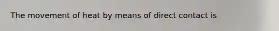 The movement of heat by means of direct contact is