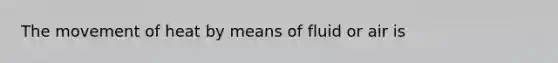 The movement of heat by means of fluid or air is