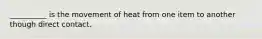 __________ is the movement of heat from one item to another though direct contact.