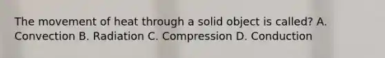 The movement of heat through a solid object is called? A. Convection B. Radiation C. Compression D. Conduction
