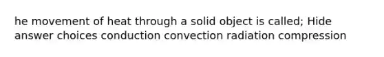 he movement of heat through a solid object is called; Hide answer choices conduction convection radiation compression