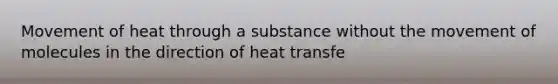 Movement of heat through a substance without the movement of molecules in the direction of heat transfe