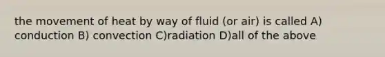 the movement of heat by way of fluid (or air) is called A) conduction B) convection C)radiation D)all of the above