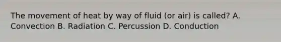 The movement of heat by way of fluid (or air) is called? A. Convection B. Radiation C. Percussion D. Conduction