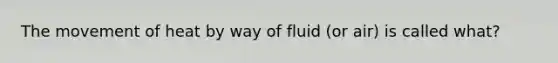 The movement of heat by way of fluid (or air) is called what?