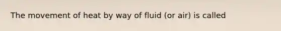 The movement of heat by way of fluid (or air) is called