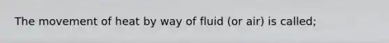 The movement of heat by way of fluid (or air) is called;