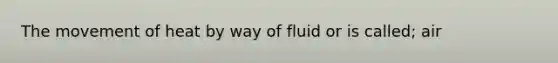 The movement of heat by way of fluid or is called; air