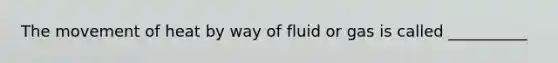 The movement of heat by way of fluid or gas is called __________