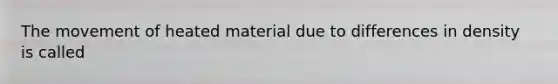 The movement of heated material due to differences in density is called