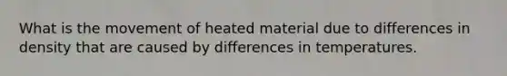 What is the movement of heated material due to differences in density that are caused by differences in temperatures.