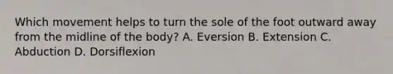 Which movement helps to turn the sole of the foot outward away from the midline of the body? A. Eversion B. Extension C. Abduction D. Dorsiflexion