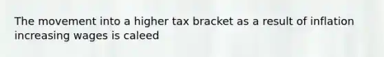 The movement into a higher tax bracket as a result of inflation increasing wages is caleed