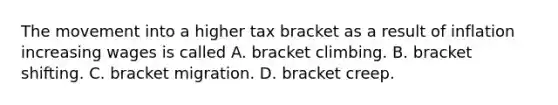 The movement into a higher tax bracket as a result of inflation increasing wages is called A. bracket climbing. B. bracket shifting. C. bracket migration. D. bracket creep.