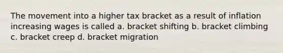 The movement into a higher tax bracket as a result of inflation increasing wages is called a. bracket shifting b. bracket climbing c. bracket creep d. bracket migration