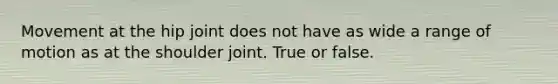 Movement at the hip joint does not have as wide a range of motion as at the shoulder joint. True or false.