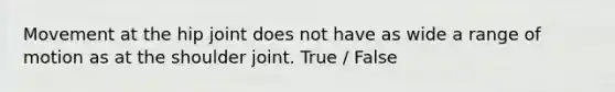 Movement at the hip joint does not have as wide a range of motion as at the shoulder joint. True / False