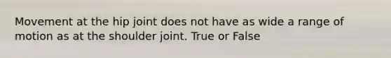 Movement at the hip joint does not have as wide a range of motion as at the shoulder joint. True or False