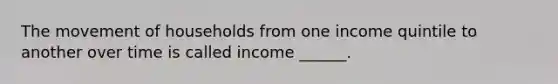 The movement of households from one income quintile to another over time is called income ______.