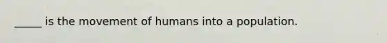 _____ is the movement of humans into a population.