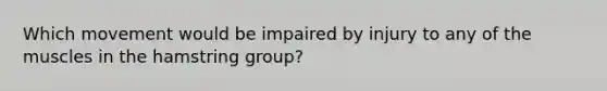 Which movement would be impaired by injury to any of the muscles in the hamstring group?