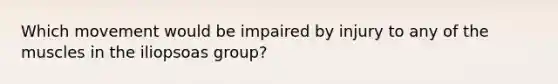 Which movement would be impaired by injury to any of the muscles in the iliopsoas group?