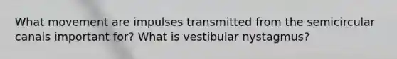 What movement are impulses transmitted from the semicircular canals important for? What is vestibular nystagmus?