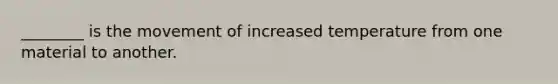 ________ is the movement of increased temperature from one material to another.